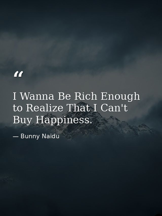 I Wanna Be Rich Enough to Realize That I Can't Buy Happiness. — Bunny Naidu