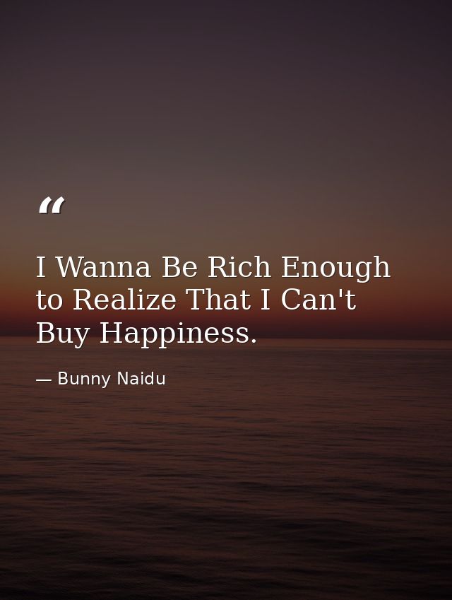 I Wanna Be Rich Enough to Realize That I Can't Buy Happiness. — Bunny Naidu