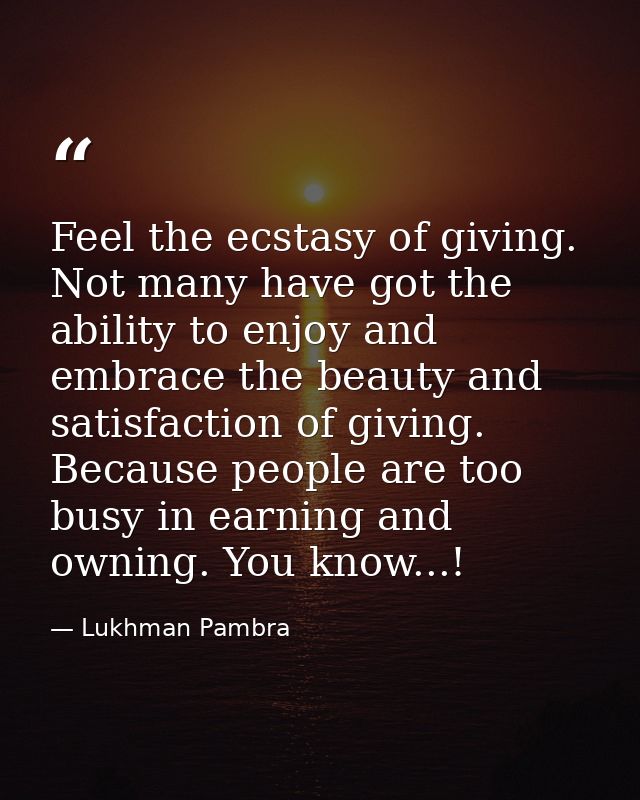Feel the ecstasy of giving. Not many have got the ability to enjoy and embrace the beauty and satisfaction of giving. Be — Lukhman Pambra