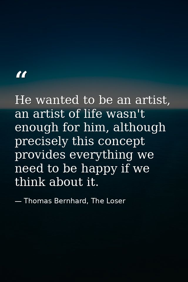 He wanted to be an artist, an artist of life wasn't enough for him, although precisely this concept provides everything  — Thomas Bernhard, The Loser