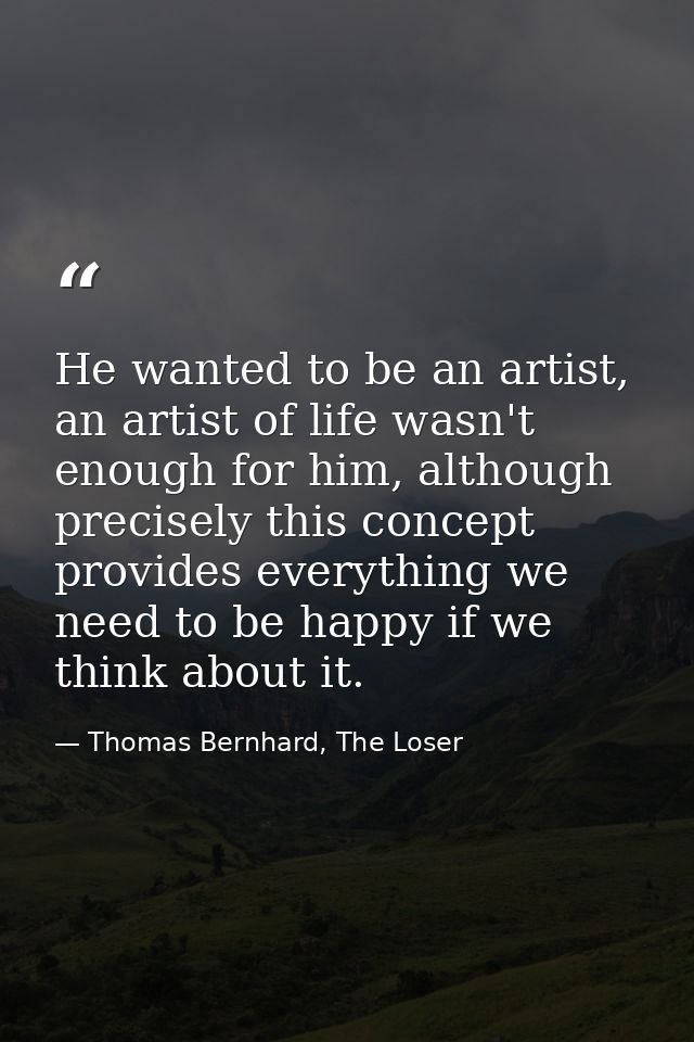 He wanted to be an artist, an artist of life wasn't enough for him, although precisely this concept provides everything  — Thomas Bernhard, The Loser