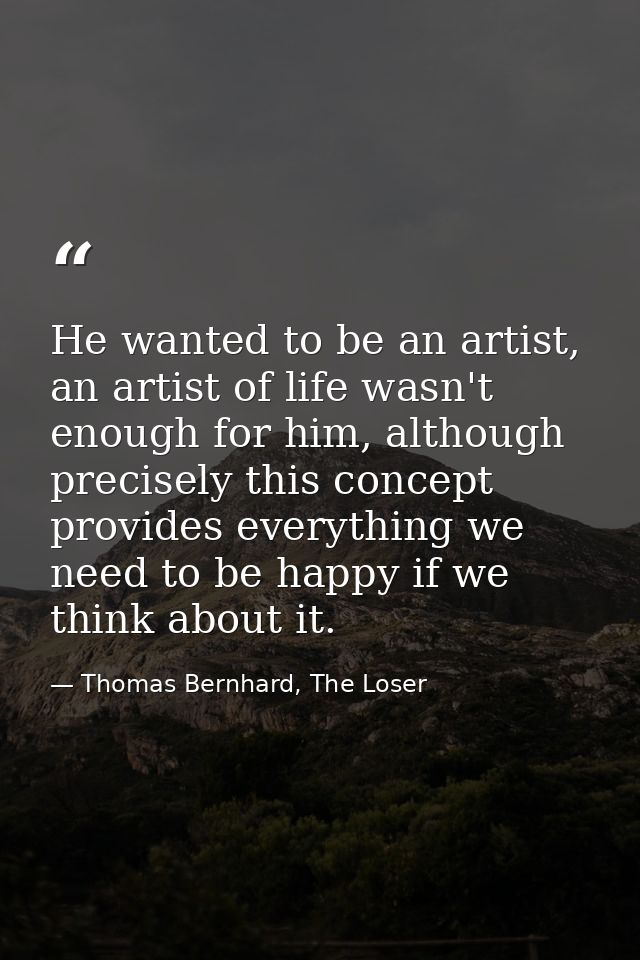 He wanted to be an artist, an artist of life wasn't enough for him, although precisely this concept provides everything  — Thomas Bernhard, The Loser