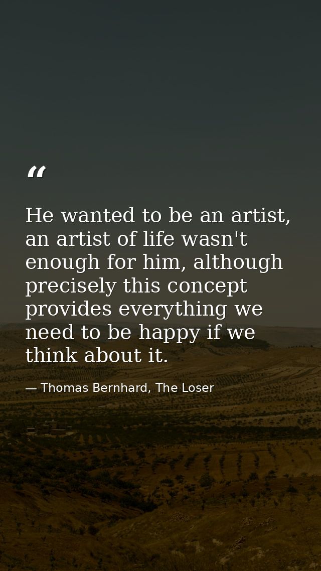 He wanted to be an artist, an artist of life wasn't enough for him, although precisely this concept provides everything  — Thomas Bernhard, The Loser
