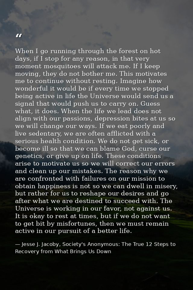 When I go running through the forest on hot days, if I stop for any reason, in that very moment mosquitoes will attack m — Jesse J. Jacoby, Society's Anonymous: The True 12 Steps to Recovery from What Brings Us Down