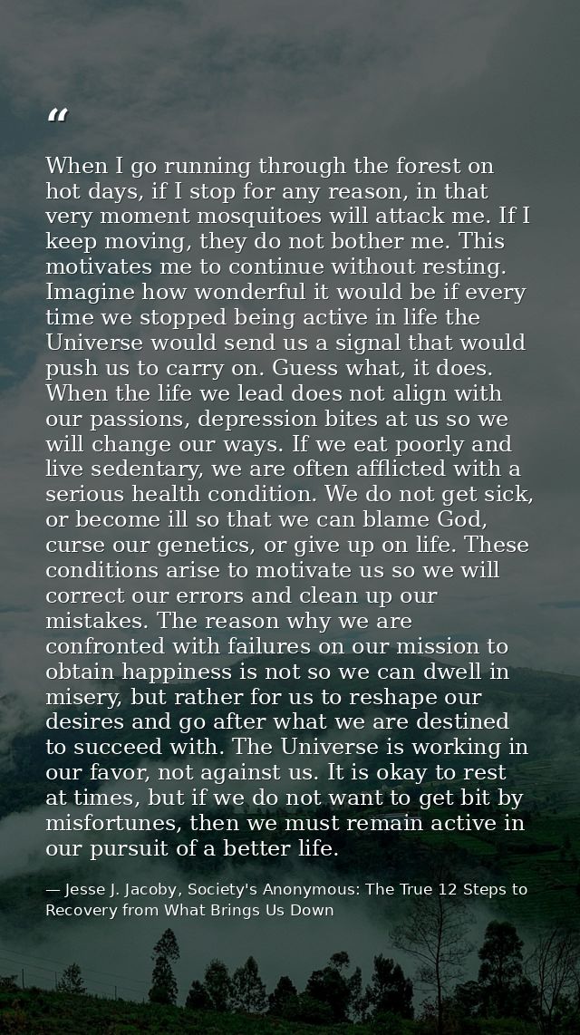 When I go running through the forest on hot days, if I stop for any reason, in that very moment mosquitoes will attack m — Jesse J. Jacoby, Society's Anonymous: The True 12 Steps to Recovery from What Brings Us Down