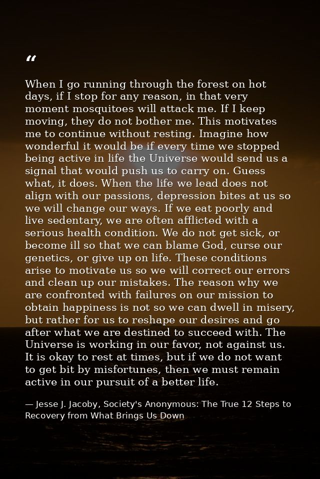 When I go running through the forest on hot days, if I stop for any reason, in that very moment mosquitoes will attack m — Jesse J. Jacoby, Society's Anonymous: The True 12 Steps to Recovery from What Brings Us Down