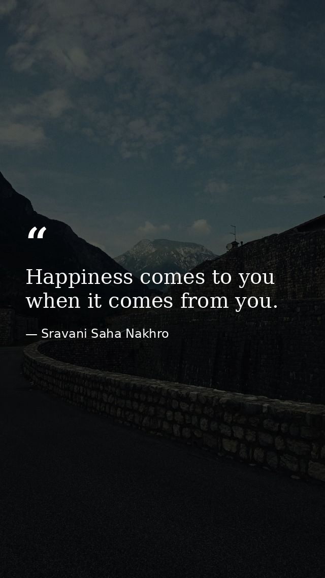 Happiness comes to you when it comes from you. — Sravani Saha Nakhro