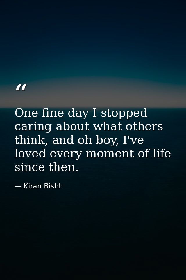 One fine day I stopped caring about what others think, and oh boy, I've loved every moment of life since then. — Kiran Bisht