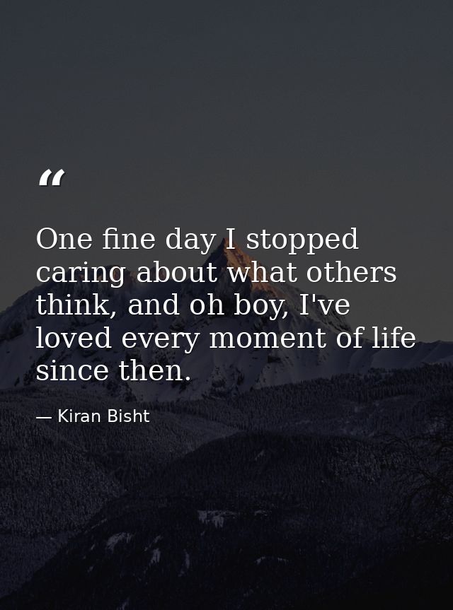 One fine day I stopped caring about what others think, and oh boy, I've loved every moment of life since then. — Kiran Bisht