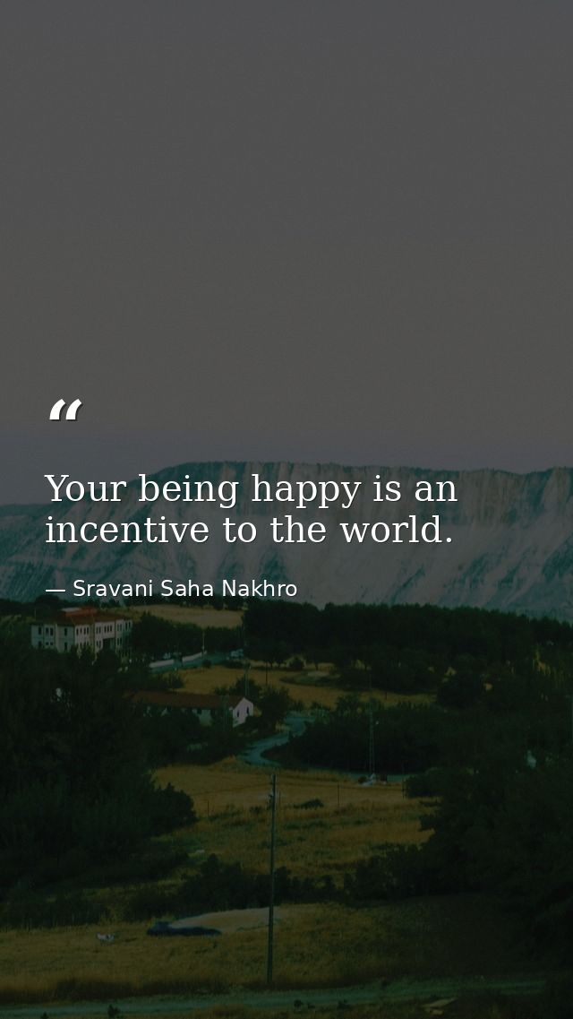 Your being happy is an incentive to the world. — Sravani Saha Nakhro