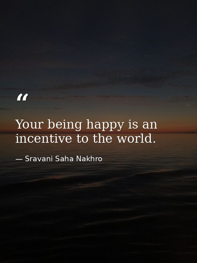 Your being happy is an incentive to the world. — Sravani Saha Nakhro
