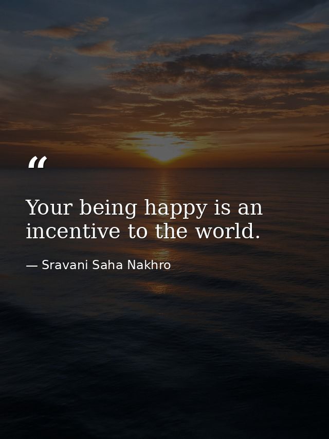 Your being happy is an incentive to the world. — Sravani Saha Nakhro
