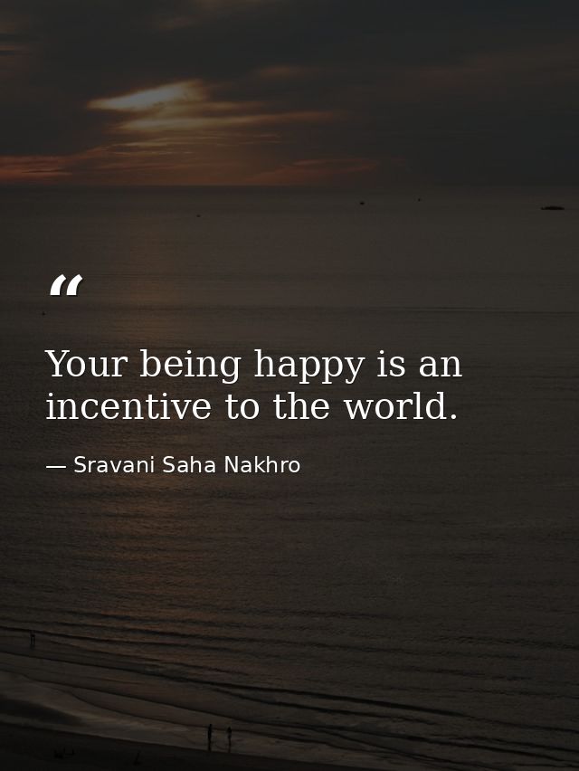 Your being happy is an incentive to the world. — Sravani Saha Nakhro