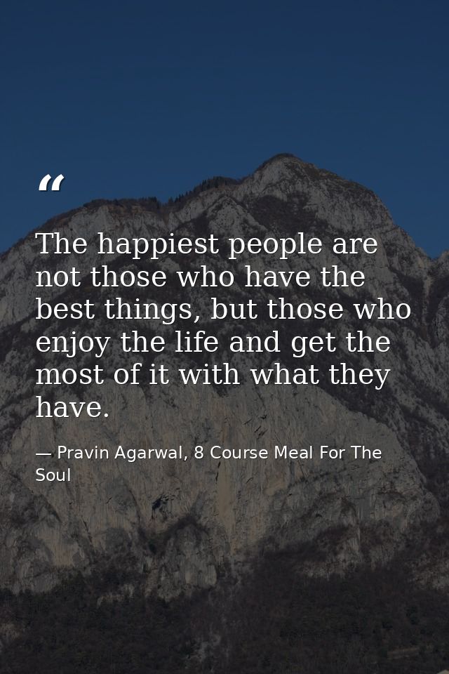 The happiest people are not those who have the best things, but those who enjoy the life and get the most of it with wha — Pravin Agarwal, 8 Course Meal For The Soul