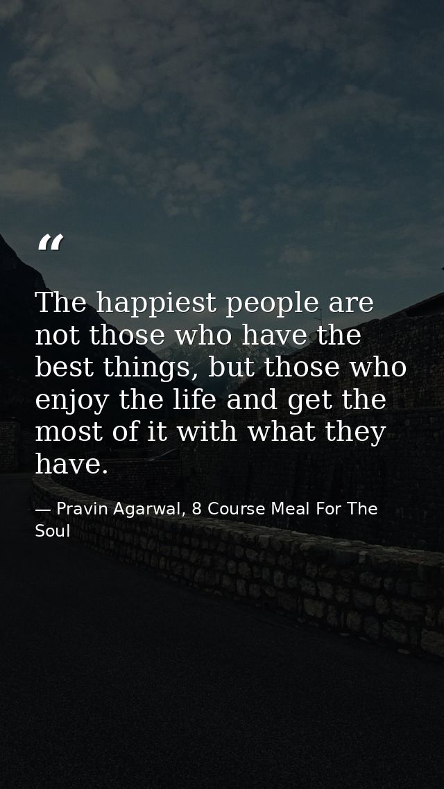The happiest people are not those who have the best things, but those who enjoy the life and get the most of it with wha — Pravin Agarwal, 8 Course Meal For The Soul