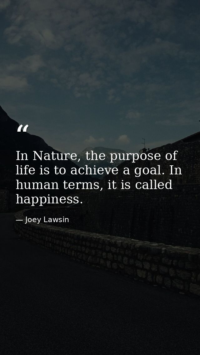 In Nature, the purpose of life is to achieve a goal. In human terms, it is called happiness. — Joey Lawsin