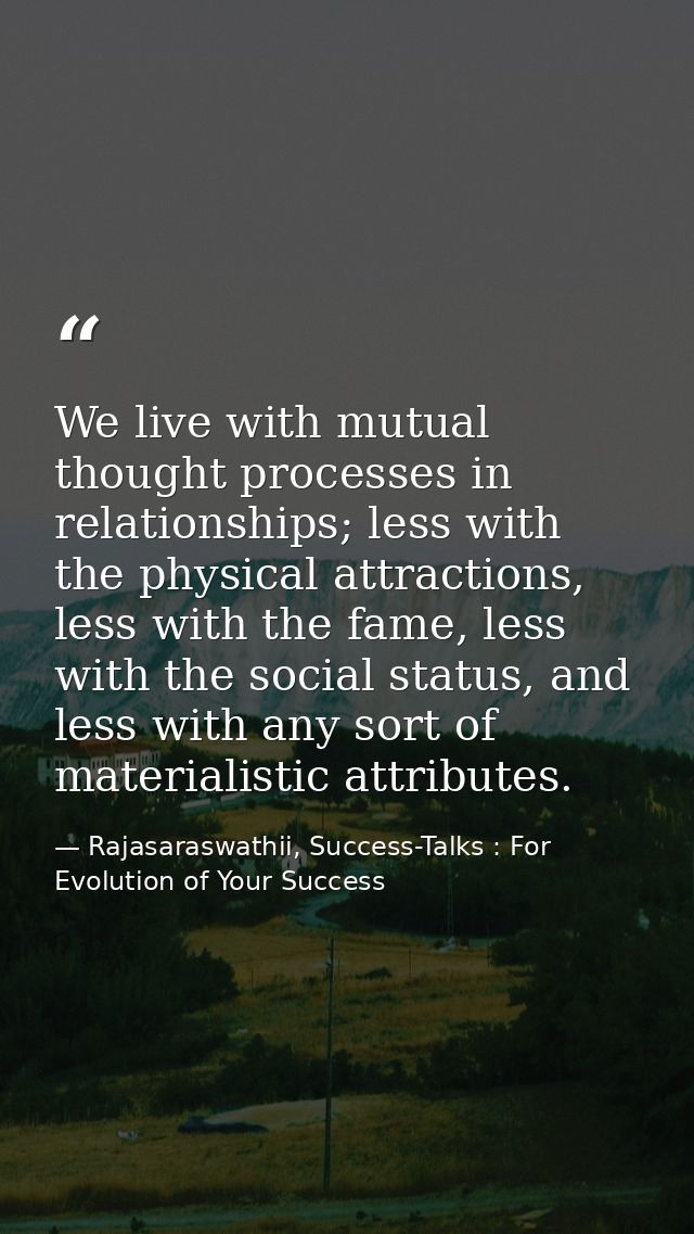We live with mutual thought processes in relationships; less with the physical attractions, less with the fame, less wit — Rajasaraswathii, Success-Talks : For Evolution of Your Success