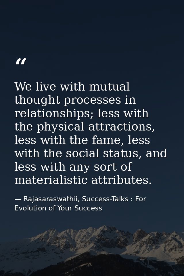 We live with mutual thought processes in relationships; less with the physical attractions, less with the fame, less wit — Rajasaraswathii, Success-Talks : For Evolution of Your Success