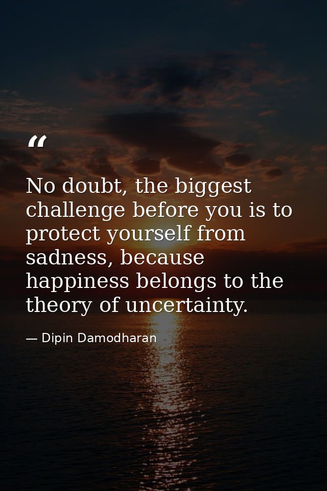 No doubt, the biggest challenge before you is to protect yourself from sadness, because happiness belongs to the theory  — Dipin Damodharan