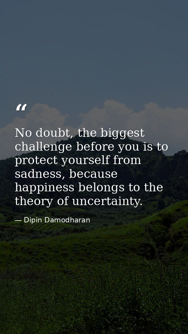 No doubt, the biggest challenge before you is to protect yourself from sadness, because happiness belongs to the theory  — Dipin Damodharan