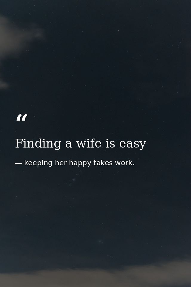Finding a wife is easy — keeping her happy takes work.