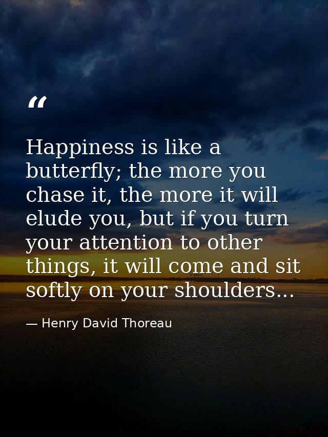 Happiness is like a butterfly; the more you chase it, the more it will elude you, but if you turn your attention to othe — Henry David Thoreau