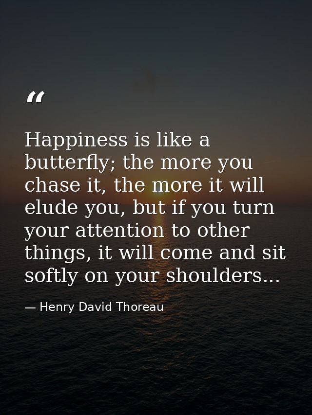 Happiness is like a butterfly; the more you chase it, the more it will elude you, but if you turn your attention to othe — Henry David Thoreau