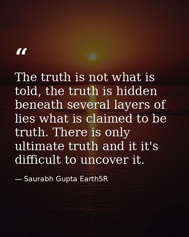 The truth is not what is told, the truth is hidden beneath several layers of lies what is claimed to be truth. There is  — Saurabh Gupta Earth5R