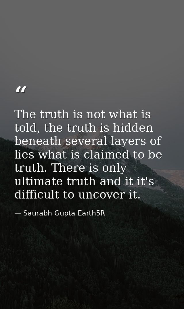 The truth is not what is told, the truth is hidden beneath several layers of lies what is claimed to be truth. There is  — Saurabh Gupta Earth5R