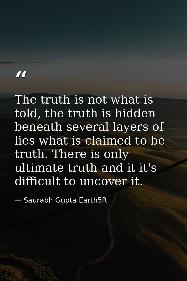 The truth is not what is told, the truth is hidden beneath several layers of lies what is claimed to be truth. There is  — Saurabh Gupta Earth5R