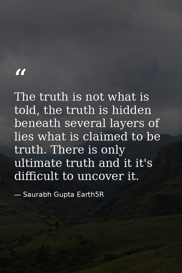 The truth is not what is told, the truth is hidden beneath several layers of lies what is claimed to be truth. There is  — Saurabh Gupta Earth5R