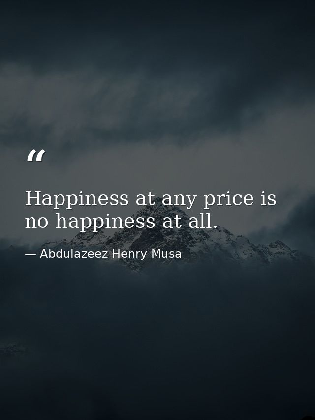 Happiness at any price is no happiness at all. — Abdulazeez Henry Musa