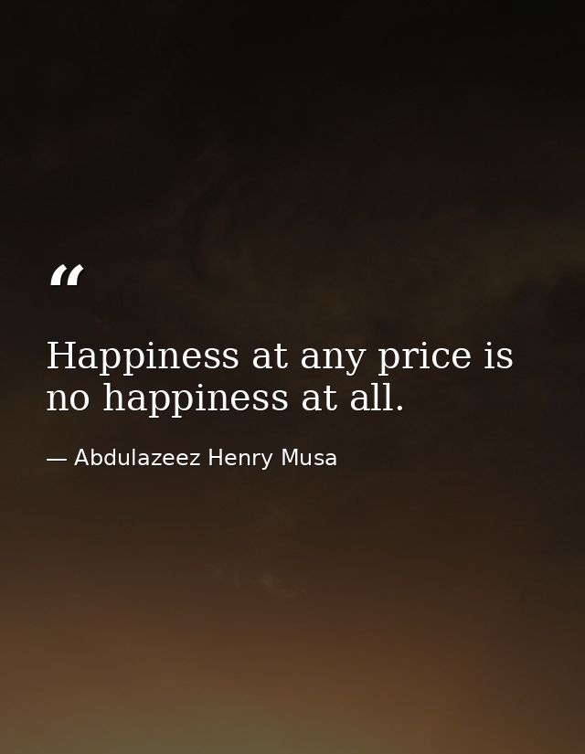 Happiness at any price is no happiness at all. — Abdulazeez Henry Musa
