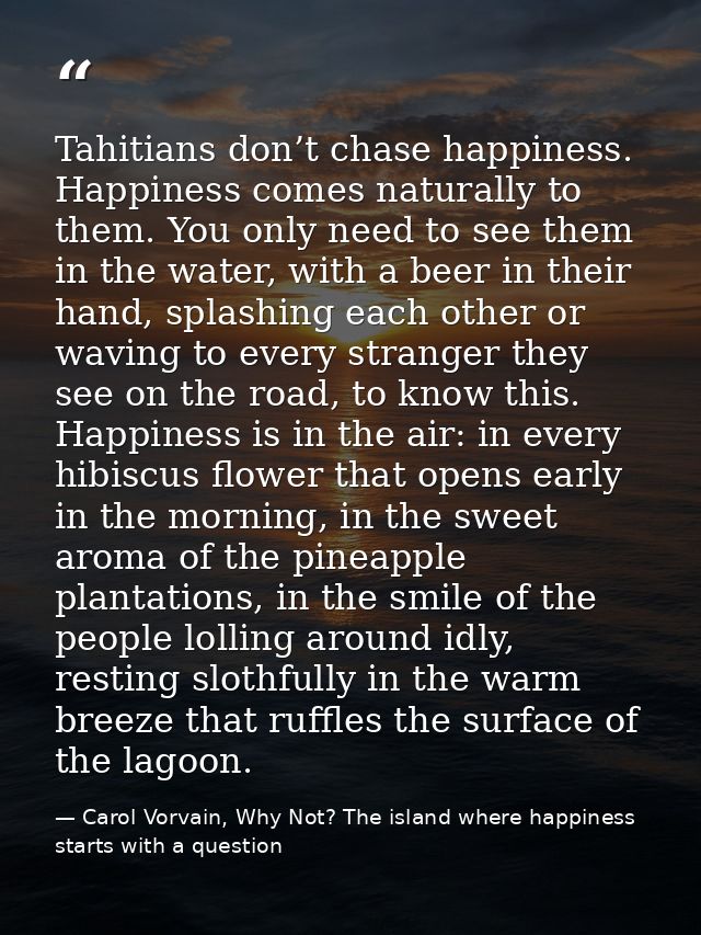 Tahitians don’t chase happiness. Happiness comes naturally to them. You only need to see them in the water, with a beer  — Carol Vorvain, Why Not? The island where happiness starts with a question