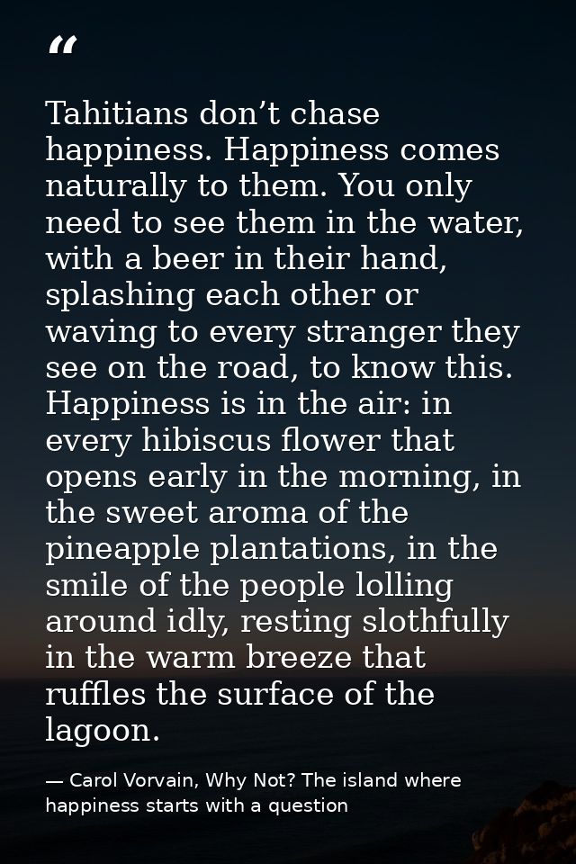 Tahitians don’t chase happiness. Happiness comes naturally to them. You only need to see them in the water, with a beer  — Carol Vorvain, Why Not? The island where happiness starts with a question