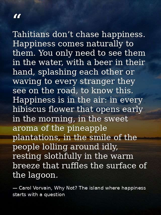 Tahitians don’t chase happiness. Happiness comes naturally to them. You only need to see them in the water, with a beer  — Carol Vorvain, Why Not? The island where happiness starts with a question