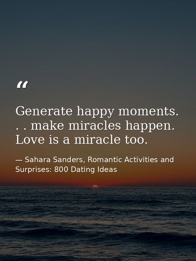 Generate happy moments. . . make miracles happen. Love is a miracle too. — Sahara Sanders, Romantic Activities and Surprises: 800 Dating Ideas