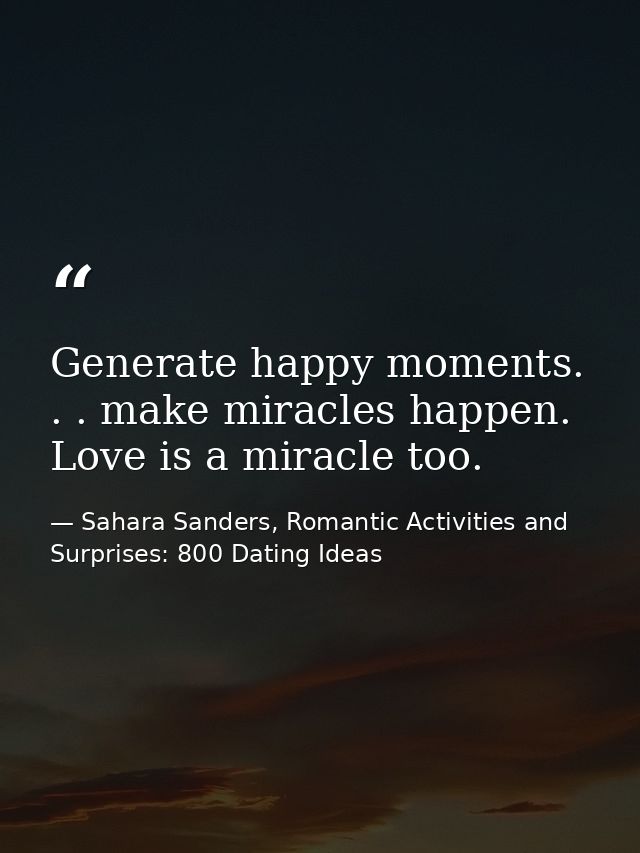 Generate happy moments. . . make miracles happen. Love is a miracle too. — Sahara Sanders, Romantic Activities and Surprises: 800 Dating Ideas