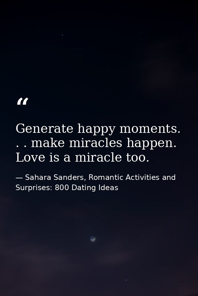 Generate happy moments. . . make miracles happen. Love is a miracle too. — Sahara Sanders, Romantic Activities and Surprises: 800 Dating Ideas