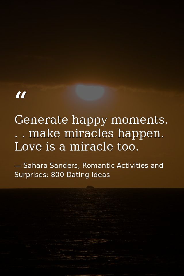 Generate happy moments. . . make miracles happen. Love is a miracle too. — Sahara Sanders, Romantic Activities and Surprises: 800 Dating Ideas