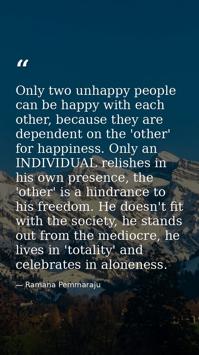 Only two unhappy people can be happy with each other, because they are dependent on the 'other' for happiness. Only an I — Ramana Pemmaraju