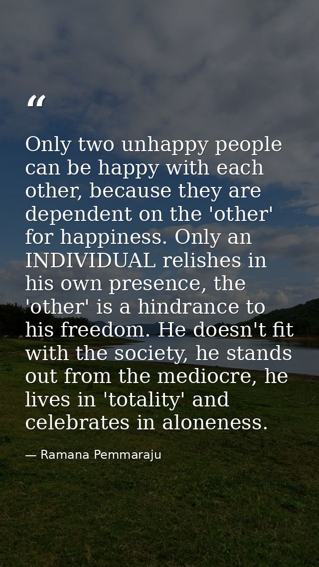 Only two unhappy people can be happy with each other, because they are dependent on the 'other' for happiness. Only an I — Ramana Pemmaraju