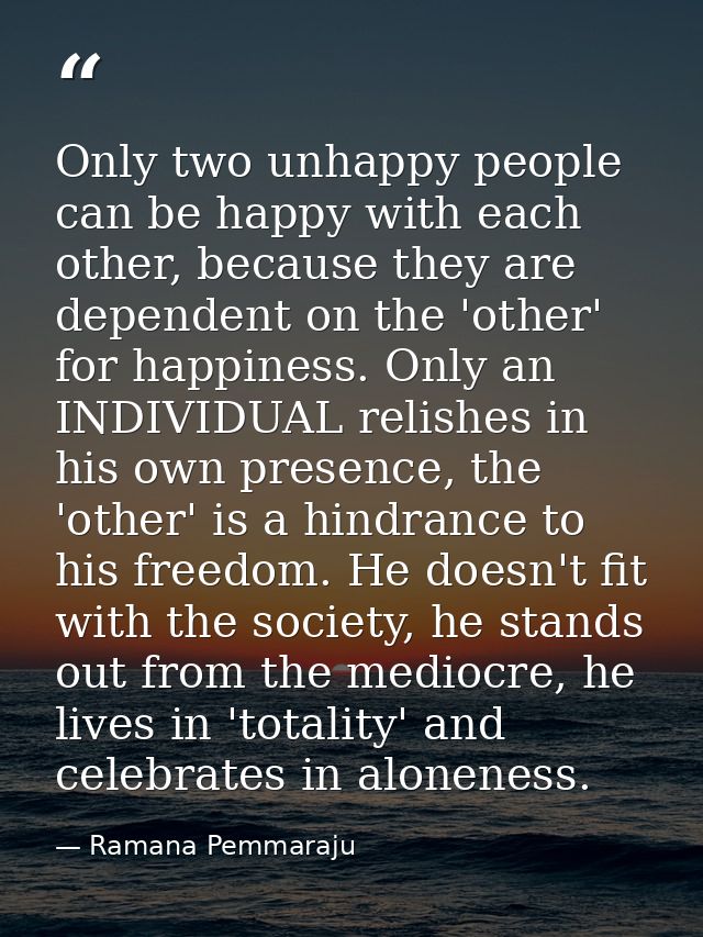 Only two unhappy people can be happy with each other, because they are dependent on the 'other' for happiness. Only an I — Ramana Pemmaraju