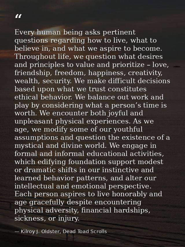 Every human being asks pertinent questions regarding how to live, what to believe in, and what we aspire to become. Thro — Kilroy J. Oldster, Dead Toad Scrolls