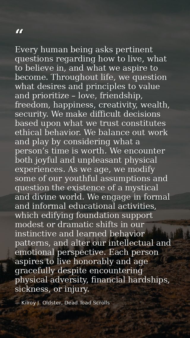 Every human being asks pertinent questions regarding how to live, what to believe in, and what we aspire to become. Thro — Kilroy J. Oldster, Dead Toad Scrolls