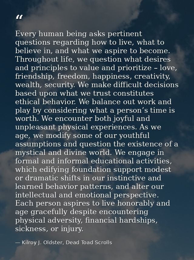 Every human being asks pertinent questions regarding how to live, what to believe in, and what we aspire to become. Thro — Kilroy J. Oldster, Dead Toad Scrolls