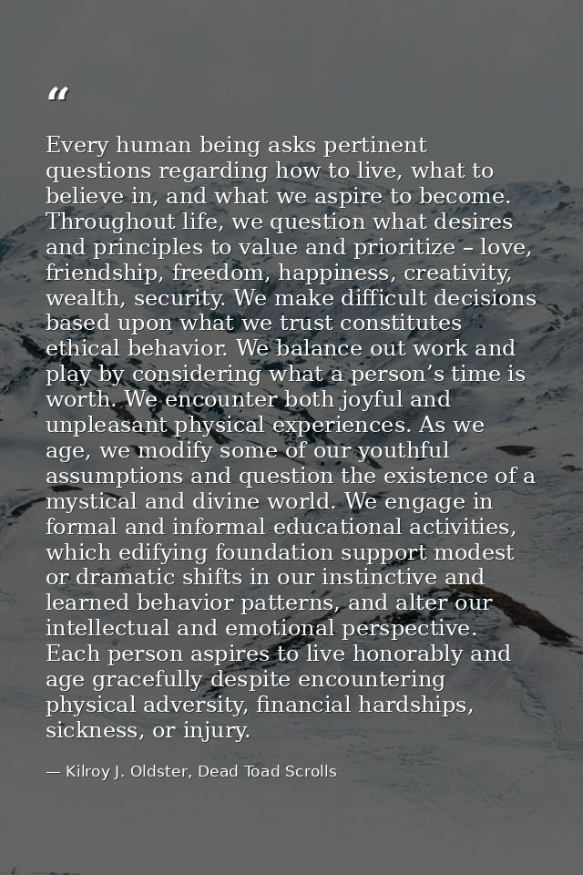 Every human being asks pertinent questions regarding how to live, what to believe in, and what we aspire to become. Thro — Kilroy J. Oldster, Dead Toad Scrolls