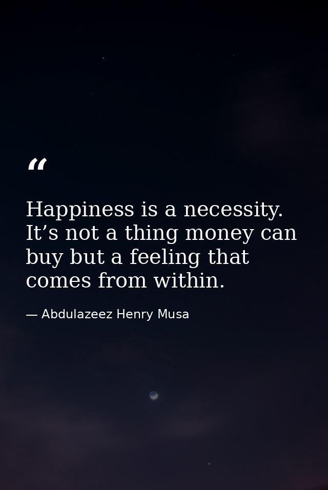 Happiness is a necessity. It’s not a thing money can buy but a feeling that comes from within. — Abdulazeez Henry Musa