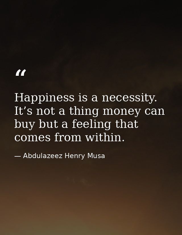 Happiness is a necessity. It’s not a thing money can buy but a feeling that comes from within. — Abdulazeez Henry Musa