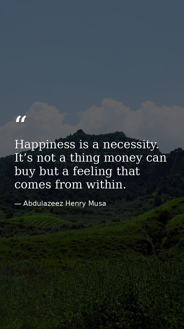 Happiness is a necessity. It’s not a thing money can buy but a feeling that comes from within. — Abdulazeez Henry Musa